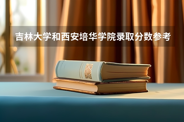 吉林大学和西安培华学院录取分数参考