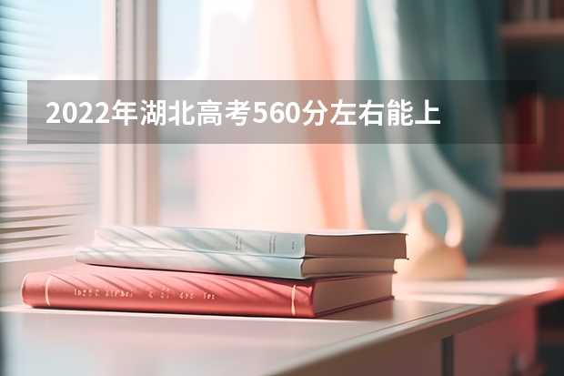 2022年湖北高考560分左右能上什么样的大学