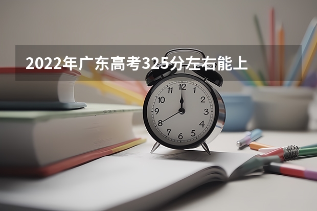 2022年广东高考325分左右能上什么样的大学