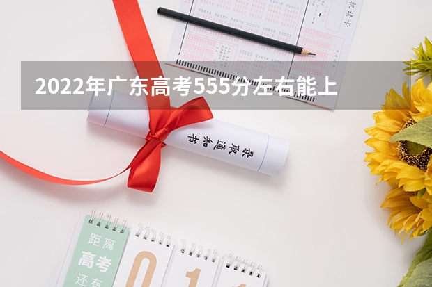 2022年广东高考555分左右能上什么样的大学