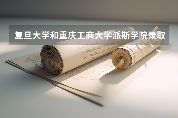 复旦大学和重庆工商大学派斯学院录取分数参考