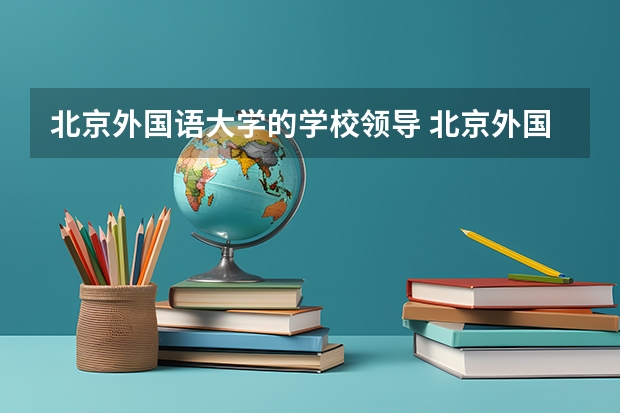 北京外国语大学的学校领导 北京外国语大学口语要求 北京外国语大学自考报名官网？