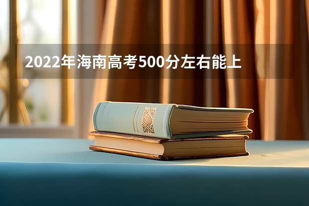 2022年海南高考500分左右能上什么样的大学