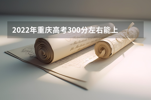 2022年重庆高考300分左右能上什么样的大学