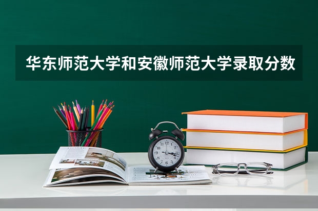 华东师范大学和安徽师范大学录取分数参考