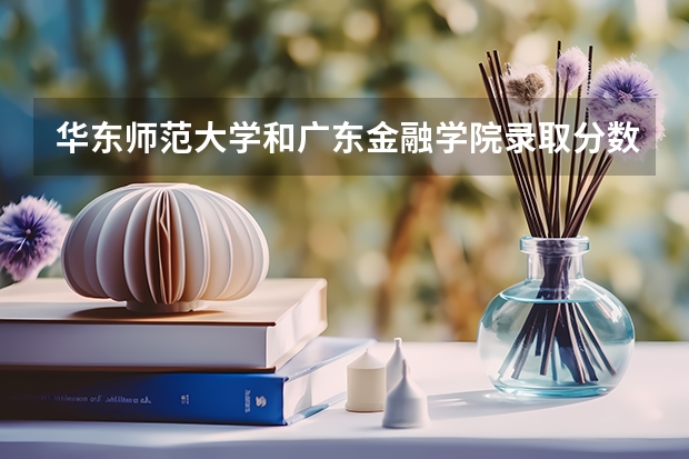 华东师范大学和广东金融学院录取分数参考