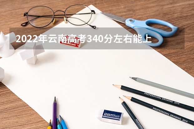 2022年云南高考340分左右能上什么样的大学