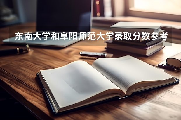 东南大学和阜阳师范大学录取分数参考