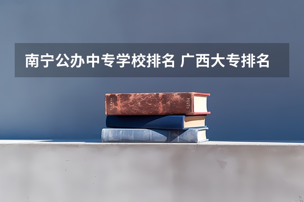 南宁公办中专学校排名 广西大专排名前十的学校公办