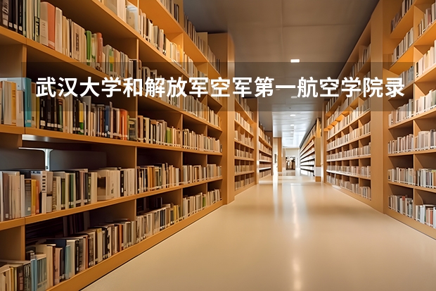 武汉大学和解放军空军第一航空学院录取分数参考