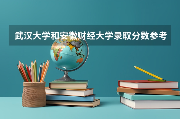 武汉大学和安徽财经大学录取分数参考