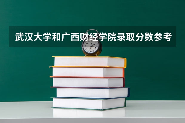 武汉大学和广西财经学院录取分数参考