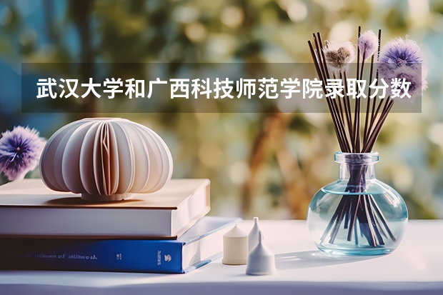 武汉大学和广西科技师范学院录取分数参考