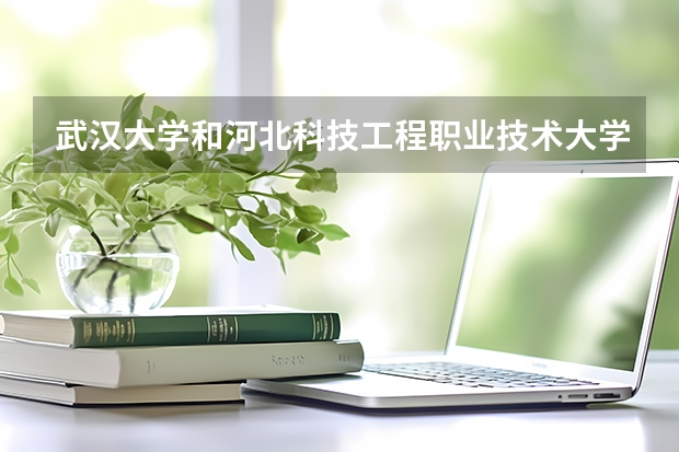 武汉大学和河北科技工程职业技术大学录取分数参考
