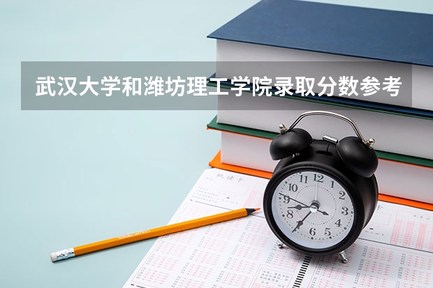 武汉大学和潍坊理工学院录取分数参考