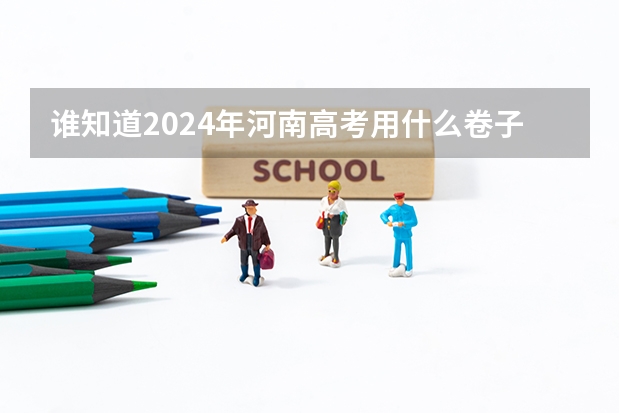 谁知道2024年河南高考用什么卷子？