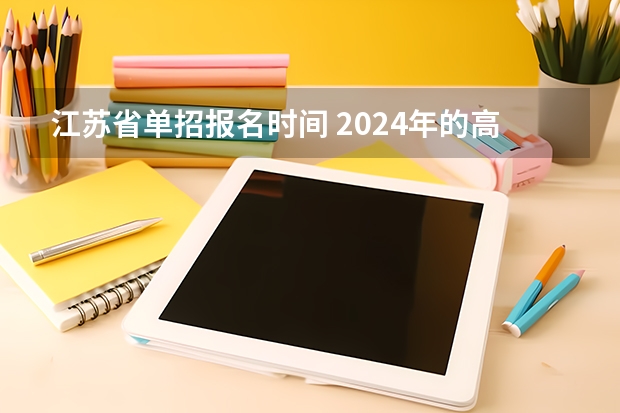 江苏省单招报名时间 2024年的高职单招的报名时间及流程政策