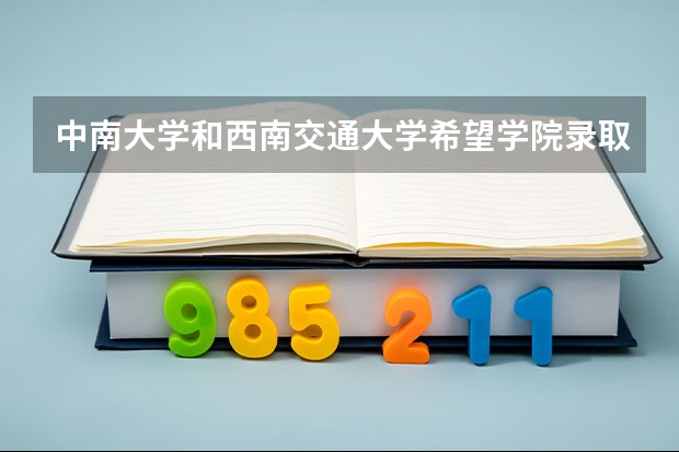 中南大学和西南交通大学希望学院录取分数参考