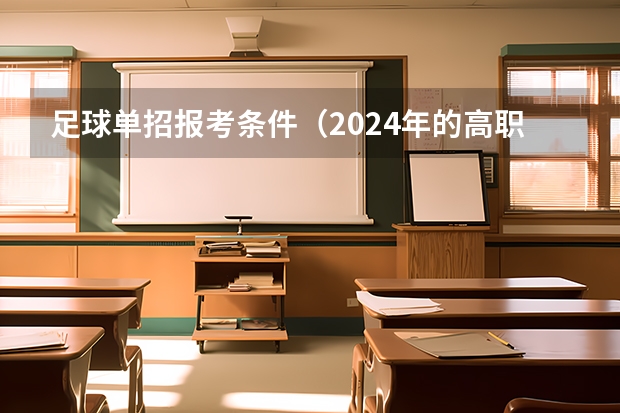 足球单招报考条件（2024年的高职单招的报名时间及流程政策）