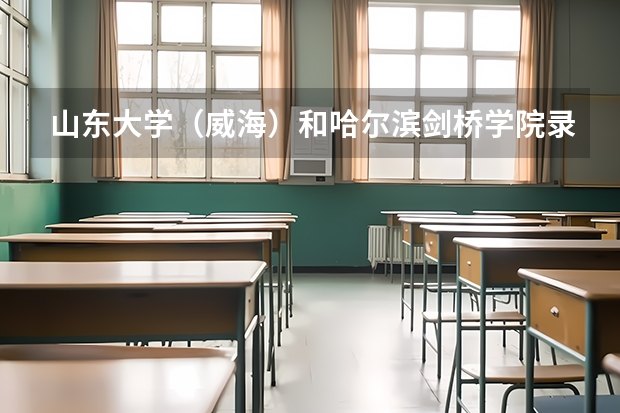 山东大学（威海）和哈尔滨剑桥学院录取分数参考