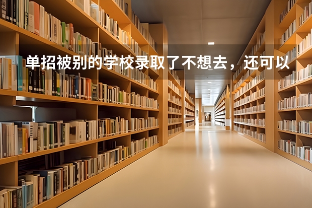 单招被别的学校录取了不想去，还可以去别的学校上吗？怎么去？有什么办法？