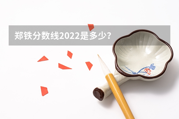 郑铁分数线2022是多少？