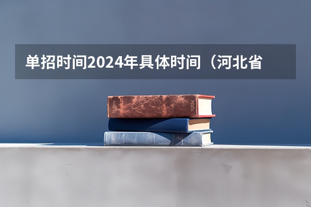 单招时间2024年具体时间（河北省2024年单招报考时间？）