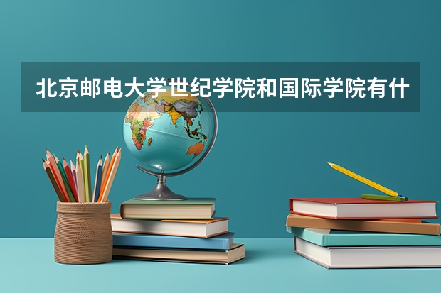 北京邮电大学世纪学院和国际学院有什么区别？