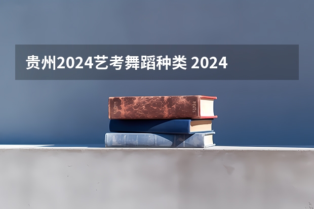 贵州2024艺考舞蹈种类 2024年舞蹈艺考新政策