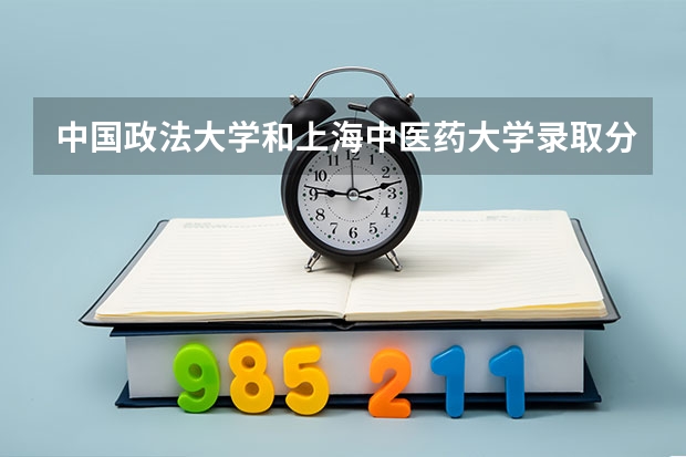 中国政法大学和上海中医药大学录取分数参考