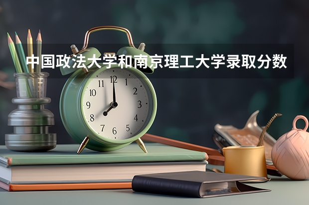 中国政法大学和南京理工大学录取分数参考