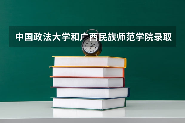 中国政法大学和广西民族师范学院录取分数参考