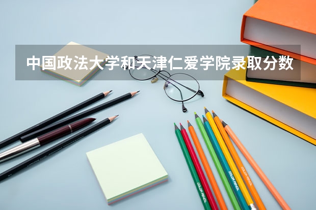中国政法大学和天津仁爱学院录取分数参考