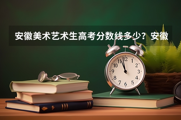 安徽美术艺术生高考分数线多少？安徽高考美术多少分录取？