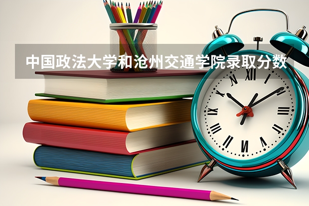 中国政法大学和沧州交通学院录取分数参考