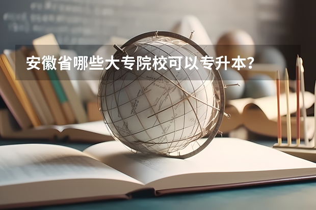 安徽省哪些大专院校可以专升本？