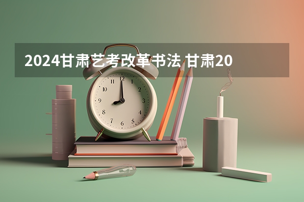 2024甘肃艺考改革书法 甘肃2024届艺术统考时间