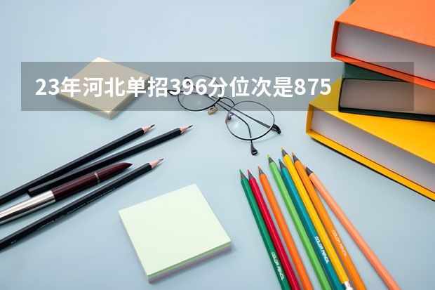 23年河北单招396分位次是8752能报什么学校一类？