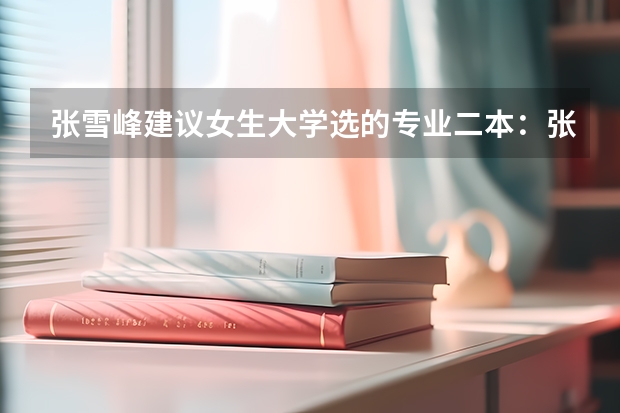 张雪峰建议女生大学选的专业二本：张雪峰为什么不建议学小语种？