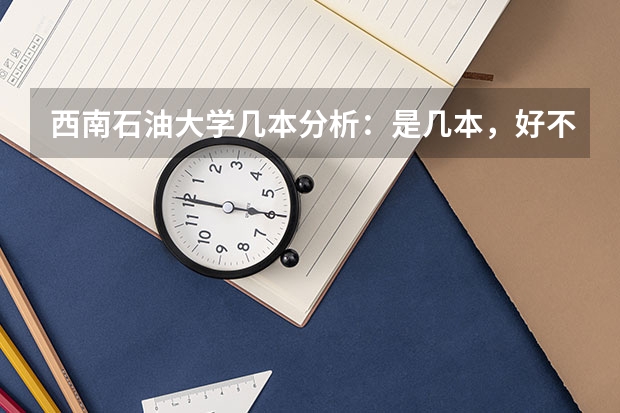 西南石油大学几本分析：是几本，好不好（西华师范大学是一本还是二本？）