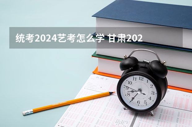 统考2024艺考怎么学 甘肃2024艺考新政策