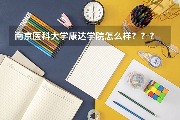 南京医科大学康达学院怎么样？？？