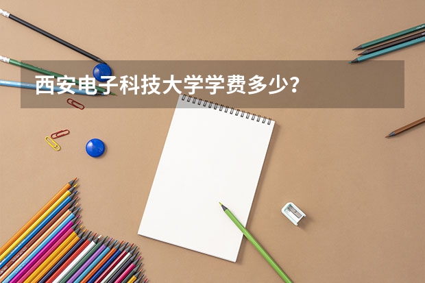 西安电子科技大学学费多少？