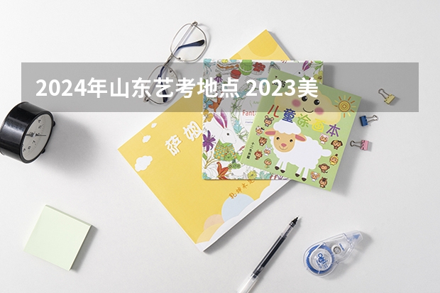 2024年山东艺考地点 2023美术艺考分数线不同省份不同学校分数线不一样