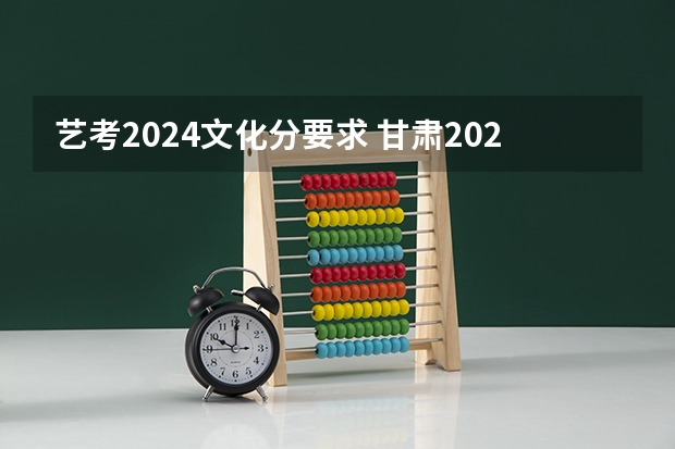 艺考2024文化分要求 甘肃2024届艺术统考时间