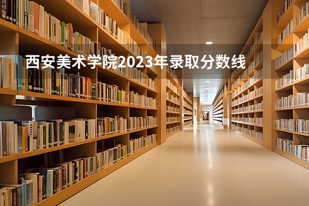 西安美术学院2023年录取分数线 2023年一本二本分数线艺考编导