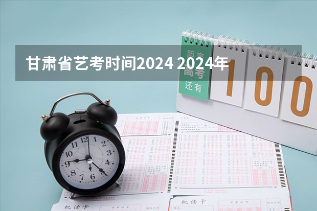 甘肃省艺考时间2024 2024年艺考的时间安排是怎样的？