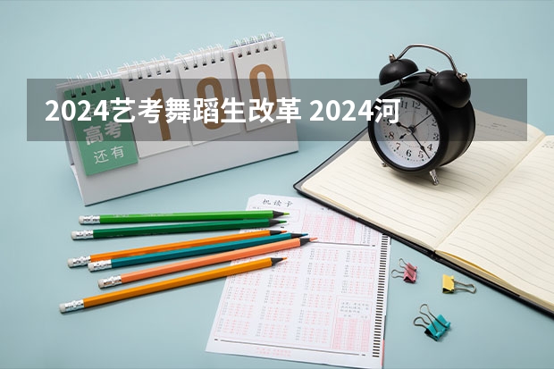 2024艺考舞蹈生改革 2024河北艺考政策