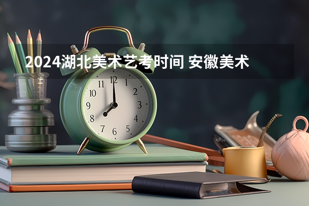 2024湖北美术艺考时间 安徽美术省考时间2024考试时间