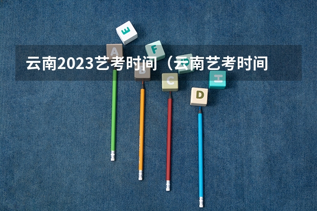 云南2023艺考时间（云南艺考时间2023）